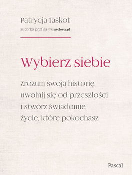Wybierz siebie. Zrozum swoją historię, uwolnij się od przeszłości i stwórz świadomie życie, które pokochasz