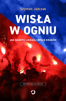 Wisła w ogniu. Jak bandyci ukradli Wisłę Kraków wyd. 2025