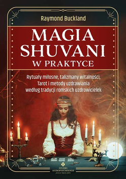 Magia shuvani w praktyce. Rytuały miłosne, talizmany witalności, Tarot i metody uzdrawiania według tradycji romskich uzdrowiciel
