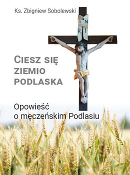 Ciesz się, ziemio podlaska. Opowieść o męczeńskim Podlasiu